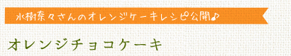 水樹奈々さんのオレンジケーキレシピ公開 オレンジチョコケーキ