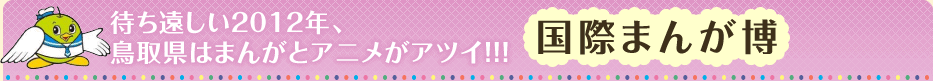 待ち遠しい2012年、鳥取県はまんがとアニメがアツイ!!!国際まんが博