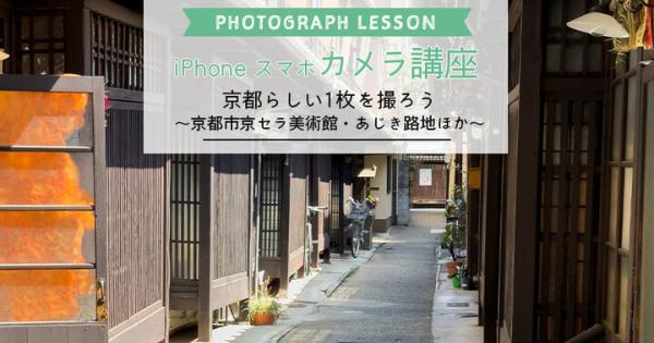 【iPhone・スマホカメラレッスン】京都らしい1枚を撮ろう第３回～ 京都市京セラ美術館・あじき路地・桝屋高尾編～