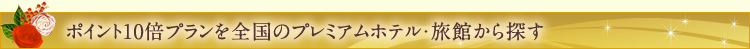 �|�C���g10�{�v������S���̃v���~�A���z�e���E���ق���T��