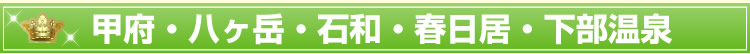 甲府・八ヶ岳・石和・春日居・下部温泉