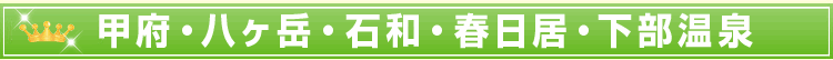 甲府・八ヶ岳・石和・春日居・下部温泉
